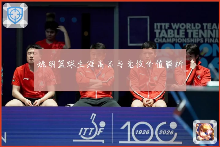 姚明篮球生涯高光与竞技价值解析