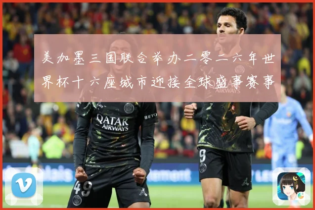美加墨三国联合举办二零二六年世界杯十六座城市迎接全球盛事赛事前瞻