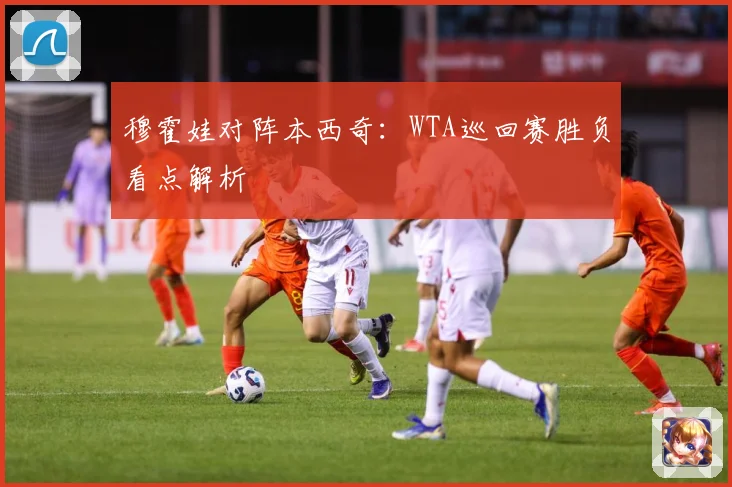穆霍娃对阵本西奇：WTA巡回赛胜负看点解析