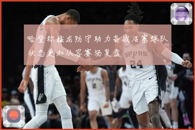 哈登称猛龙防守助力备战活塞球队状态更加从容赛场复盘