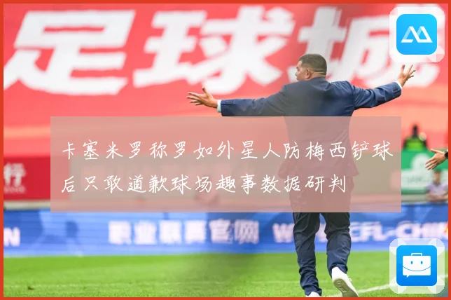 卡塞米罗称罗如外星人防梅西铲球后只敢道歉球场趣事数据研判
