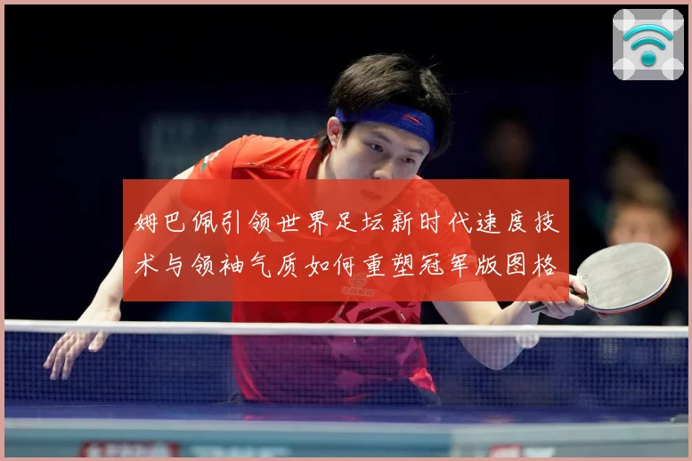 姆巴佩引领世界足坛新时代速度技术与领袖气质如何重塑冠军版图格局与未来走势