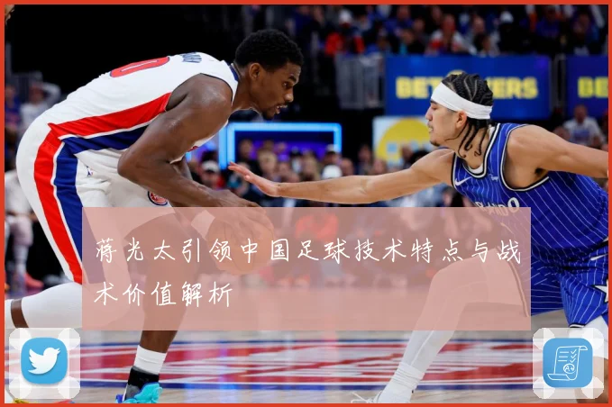 蒋光太引领中国足球技术特点与战术价值解析
