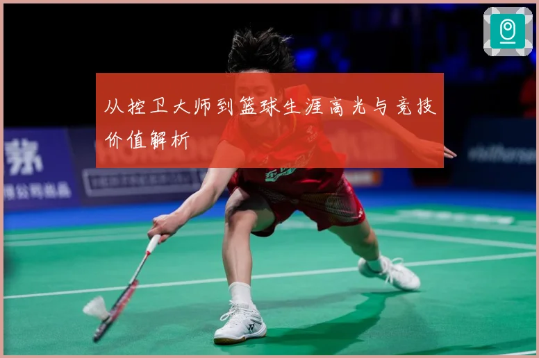 从控卫大师到篮球生涯高光与竞技价值解析