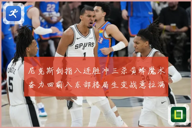 尼克斯剑指八连胜冲三杀黄蜂魔术奋力回前八东部格局生变战意拉满专题观察