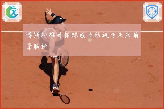 博斯科维奇排球成长轨迹与未来前景解析