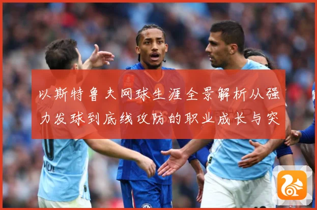 以斯特鲁夫网球生涯全景解析从强力发球到底线攻防的职业成长与突破历程