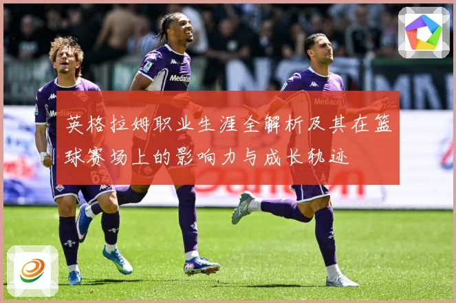 英格拉姆职业生涯全解析及其在篮球赛场上的影响力与成长轨迹