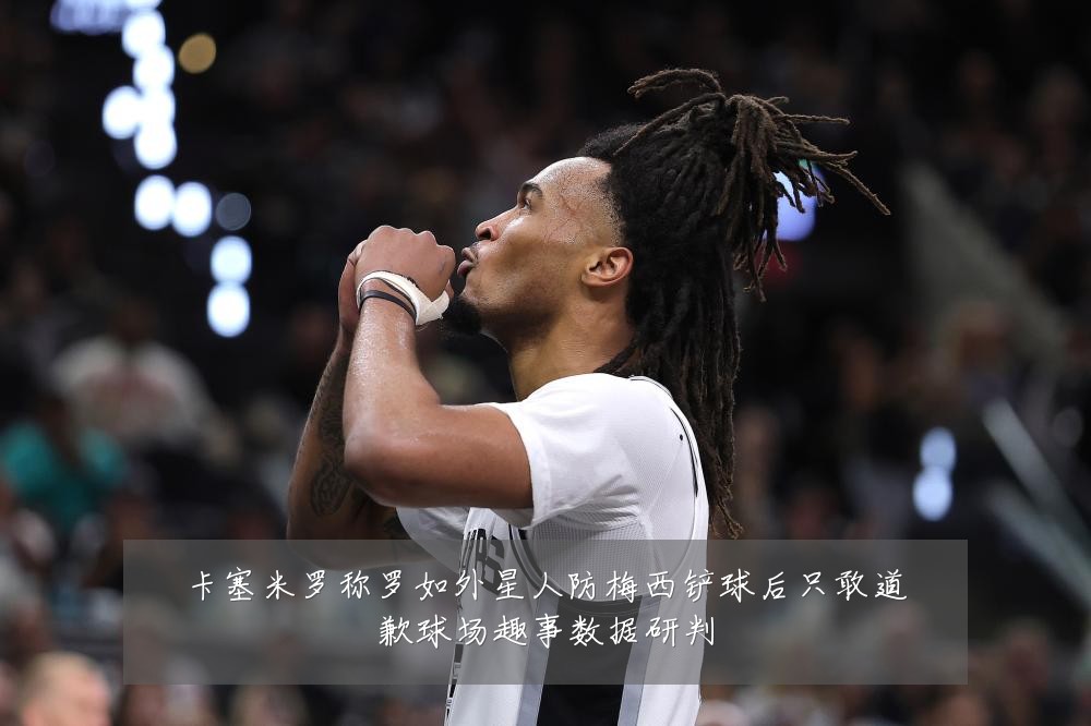 卡塞米罗称罗如外星人防梅西铲球后只敢道歉球场趣事数据研判