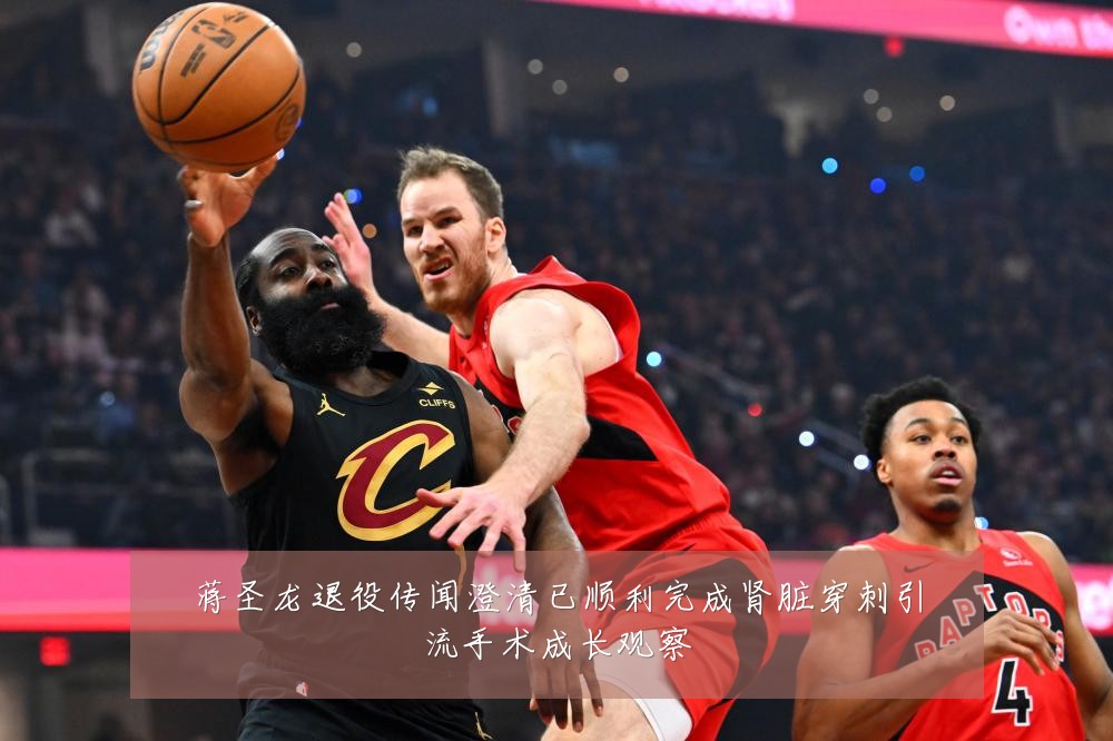 蒋圣龙退役传闻澄清已顺利完成肾脏穿刺引流手术成长观察