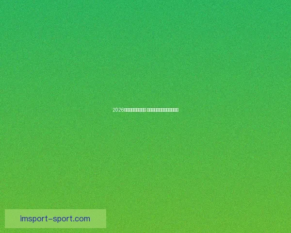 2026世界杯赛程全面解析 各大球队备战与赛事看点汇总