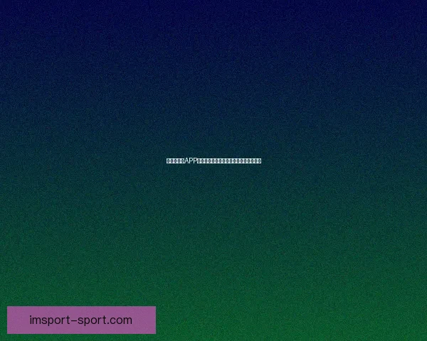 世界杯竞猜APP投注助你赢取丰厚奖励尽享赛场激情体验